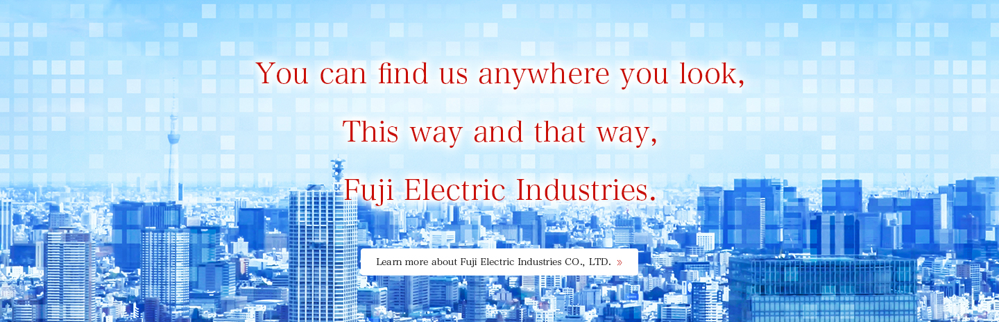 You can find us anywhere you look,<br />
This way and that way,<br />
Fuji Electric Industries.Learn more about Fuji Electric Industries CO., LTD. 