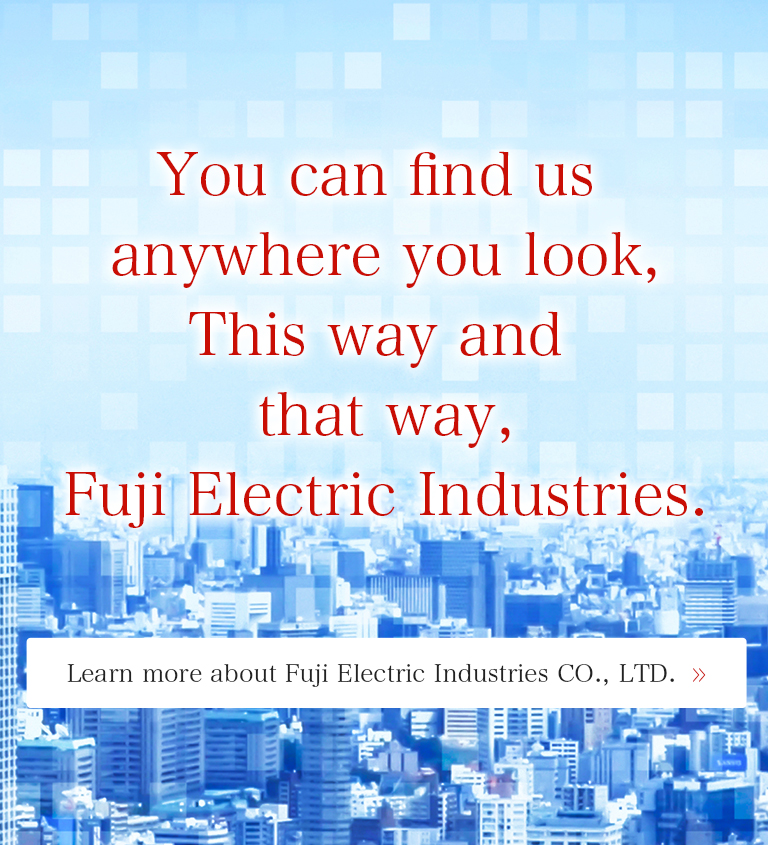 You can find us anywhere you look,<br />
This way and that way,<br />
Fuji Electric Industries.Learn more about Fuji Electric Industries CO., LTD. 